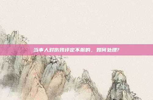 當事人對傷殘評定不服的,如何處理?
