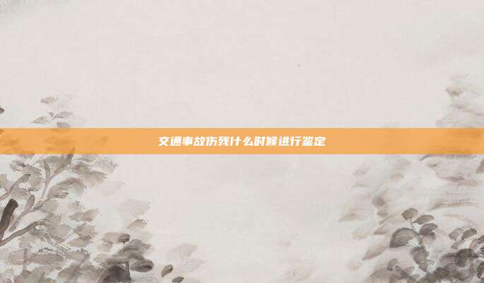 交通事故傷殘什么時候進行鑒定