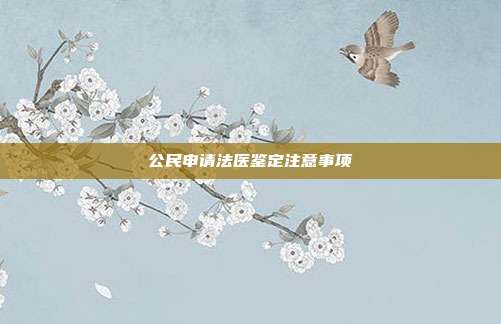 公民申請(qǐng)法醫(yī)鑒定注意事項(xiàng)