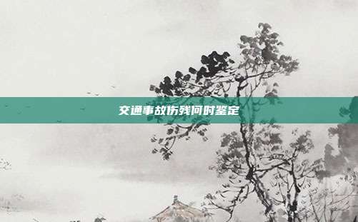 交通事故傷殘何時鑒定