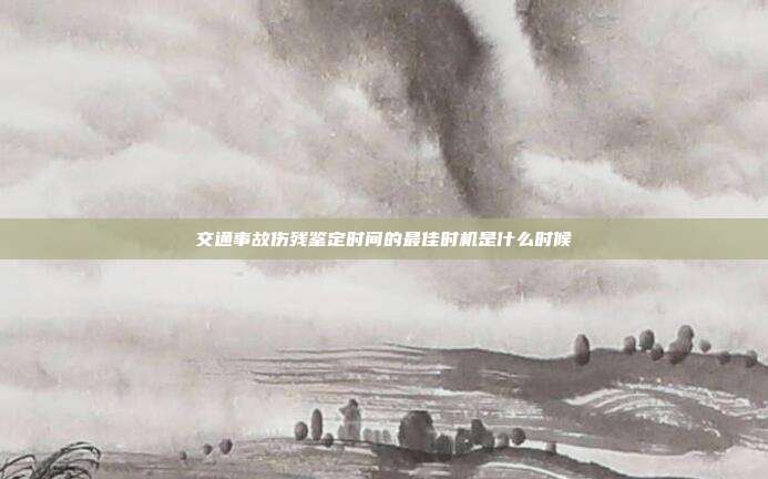 交通事故傷殘鑒定時間的最佳時機是什么時候