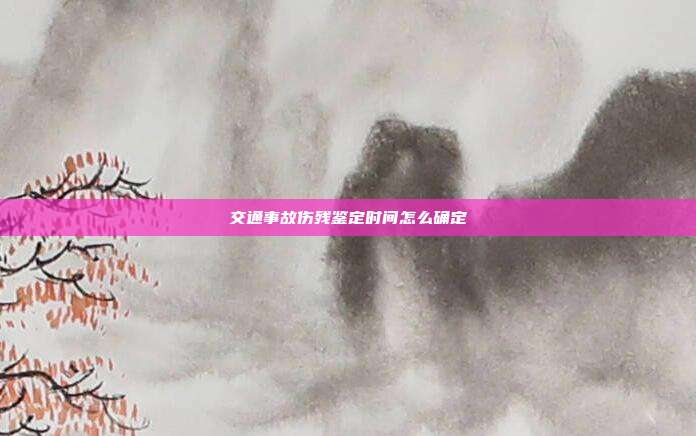 交通事故傷殘鑒定時間怎么確定