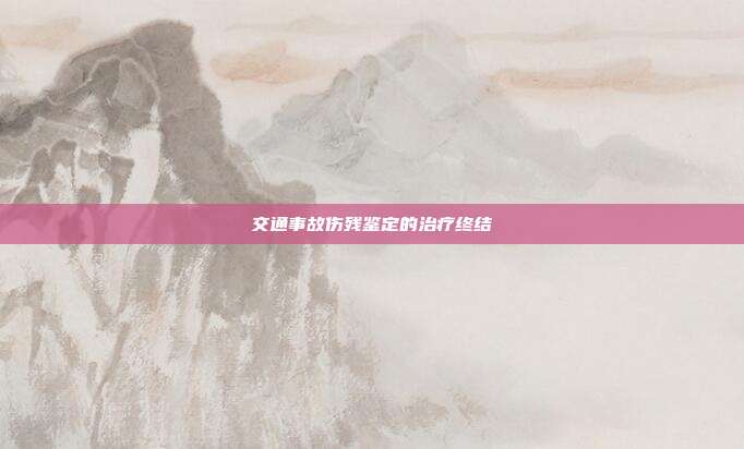 交通事故傷殘鑒定的治療終結