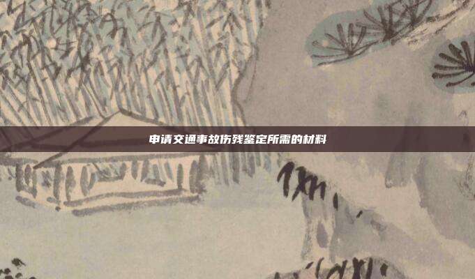 申請交通事故傷殘鑒定所需的材料