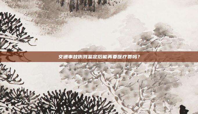 交通事故傷殘鑒定后能再要醫療費嗎?