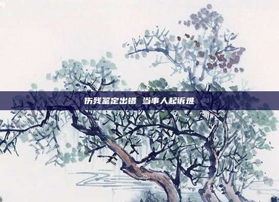 傷殘鑒定出錯 當事人起訴難