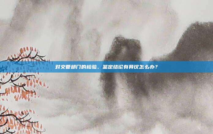 對交管部門的檢驗、鑒定結(jié)論有異議怎么辦?