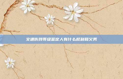 交通傷殘等級(jí)鑒定人有什么權(quán)利和義務(wù)