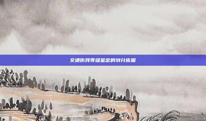 交通傷殘等級鑒定的劃分依據