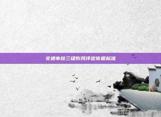 交通事故三級(jí)傷殘?jiān)u定依據(jù)標(biāo)準(zhǔn)