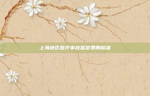 上海地區醫療事故鑒定費用標準