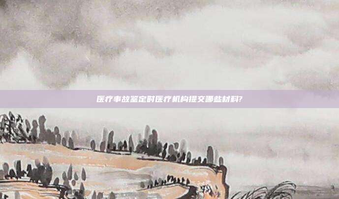 醫(yī)療事故鑒定時醫(yī)療機(jī)構(gòu)提交哪些材料?