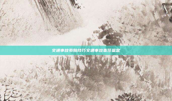 交通事故索賠技巧交通事故責任鑒定
