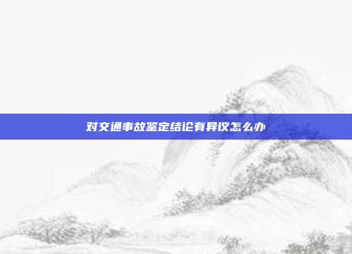 對交通事故鑒定結論有異議怎么辦