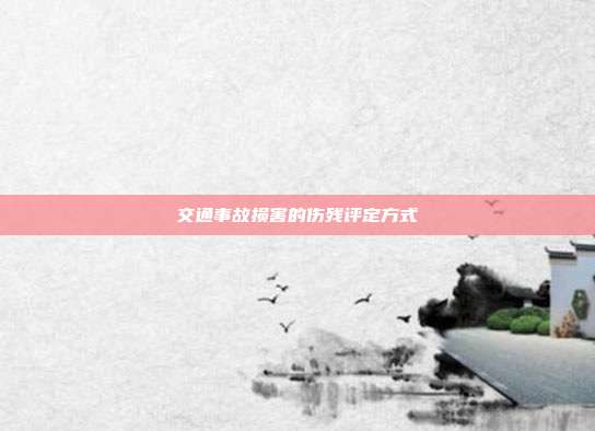 交通事故損害的傷殘評定方式