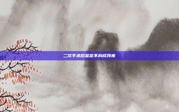 二次手術后鑒定不構成殘疾