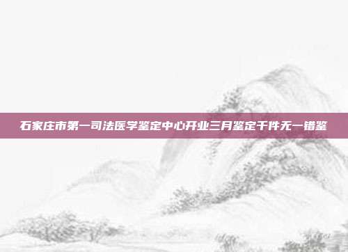 石家莊市第一司法醫學鑒定中心開業三月鑒定千件無一錯鑒