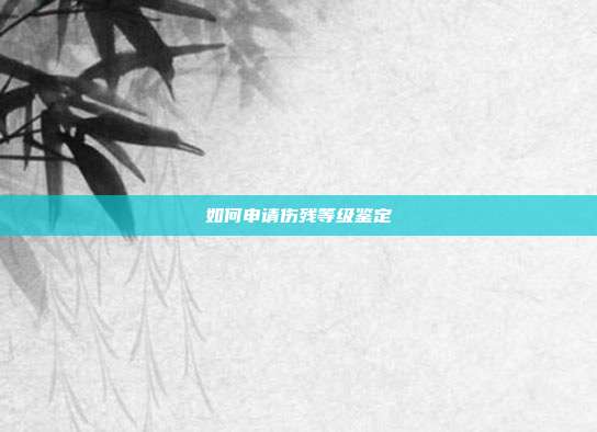 如何申請傷殘等級鑒定
