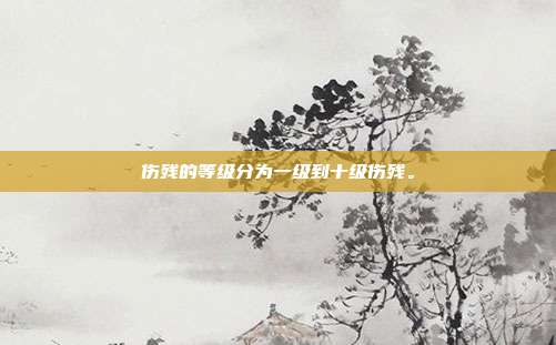傷殘的等級分為一級到十級傷殘。