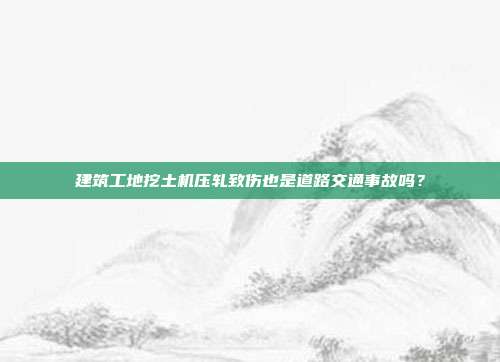 建筑工地挖土機(jī)壓軋致傷也是道路交通事故嗎?