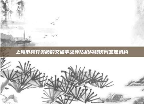 上海市具有資質的交通事故評估機構和傷殘鑒定機構