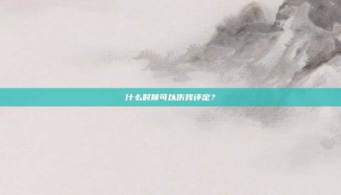 什么時候可以傷殘評定?