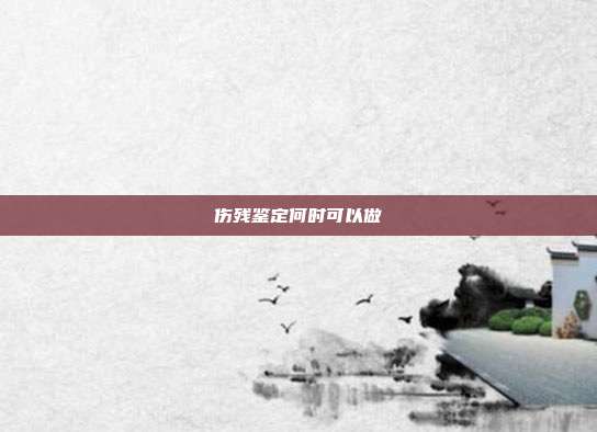 傷殘鑒定何時可以做