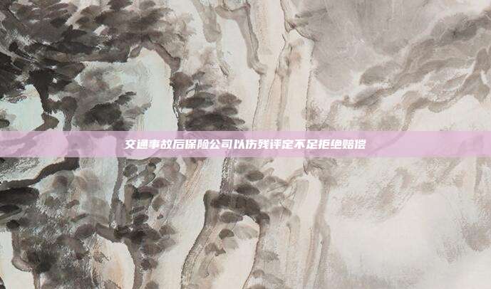 交通事故后保險公司以傷殘評定不足拒絕賠償