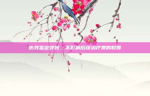 傷殘鑒定評殘,不影響后續治療費的取得