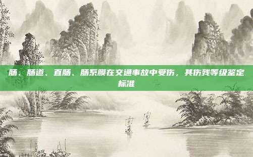 腸、腸道、直腸、腸系膜在交通事故中受傷,其傷殘等級(jí)鑒定標(biāo)準(zhǔn)