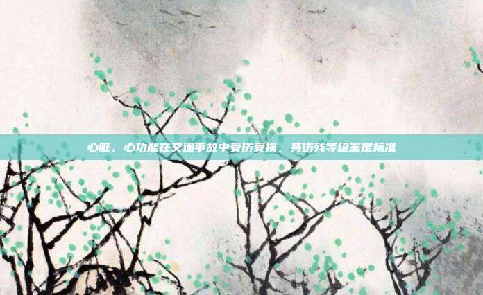 心臟、心功能在交通事故中受傷受損,其傷殘等級(jí)鑒定標(biāo)準(zhǔn)