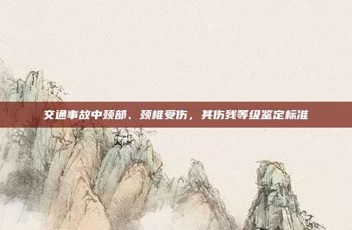 交通事故中頸部、頸椎受傷，其傷殘等級鑒定標準