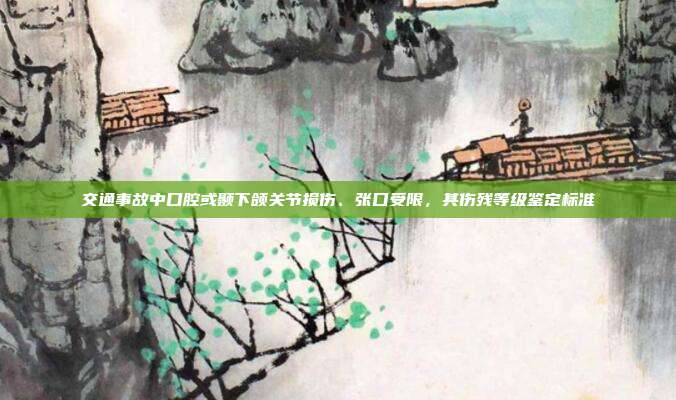 交通事故中口腔或顳下頜關節損傷、張口受限,其傷殘等級鑒定標準