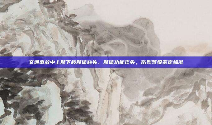 交通事故中上肢下肢肢體缺失、肢體功能喪失，傷殘等級鑒定標準