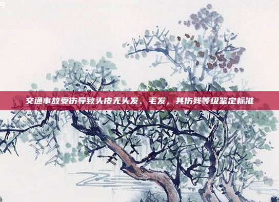 交通事故受傷導致頭皮無頭發、毛發，其傷殘等級鑒定標準