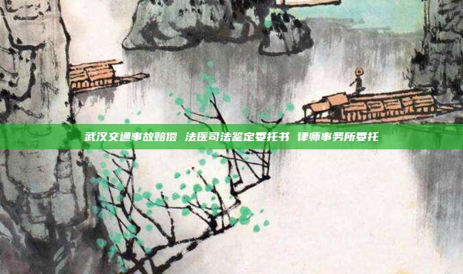 武漢交通事故賠償 法醫司法鑒定委托書 律師事務所委托