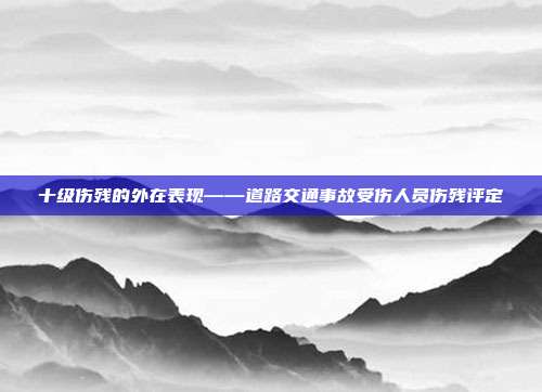 十級傷殘的外在表現——道路交通事故受傷人員傷殘評定