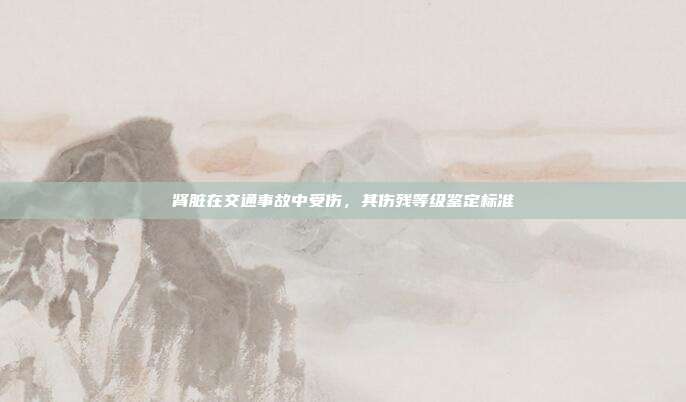 腎臟在交通事故中受傷,其傷殘等級鑒定標準