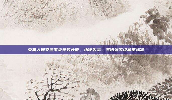 受害人因交通事故導致大便、小便失禁，其傷殘等級鑒定標準