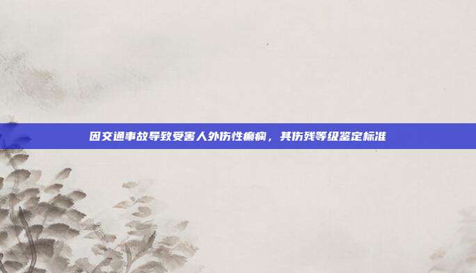 因交通事故導(dǎo)致受害人外傷性癲癇,其傷殘等級鑒定標(biāo)準(zhǔn)