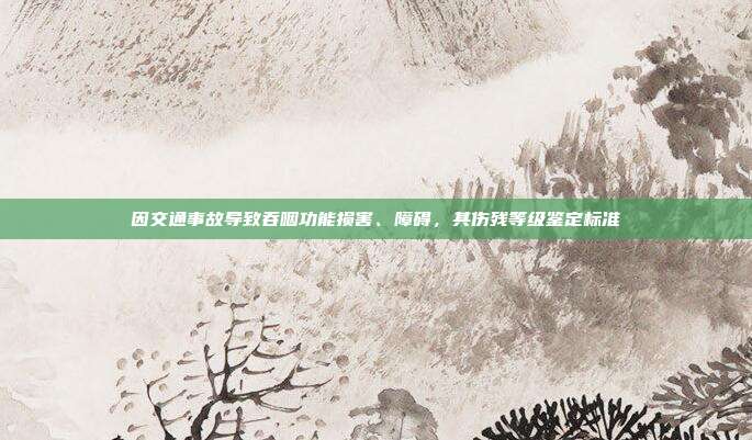 因交通事故導(dǎo)致吞咽功能損害、障礙，其傷殘等級(jí)鑒定標(biāo)準(zhǔn)