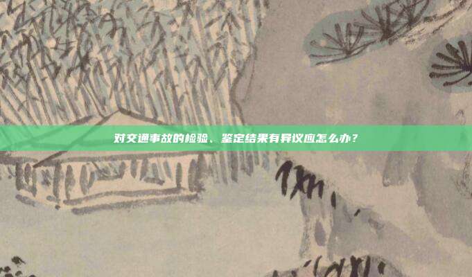 對交通事故的檢驗、鑒定結果有異議應怎么辦？