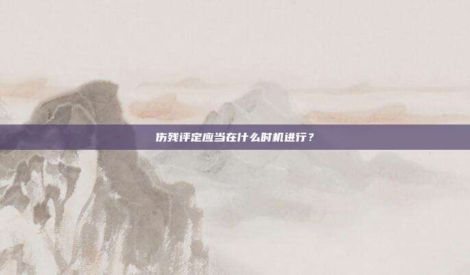 傷殘評定應當在什么時機進行？