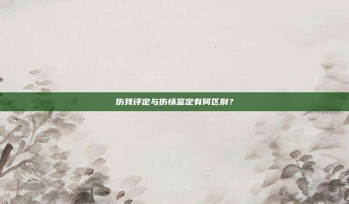 傷殘評定與傷情鑒定有何區別?