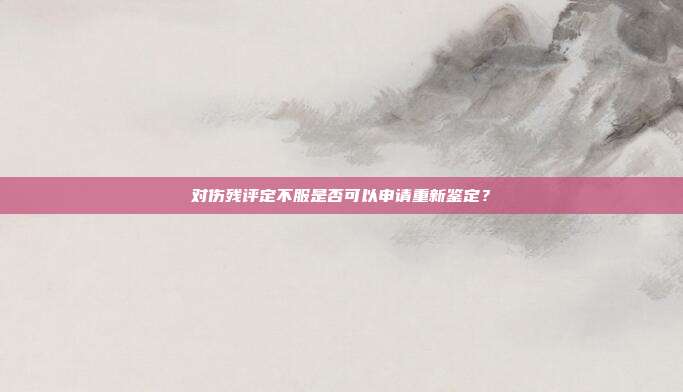 對傷殘評定不服是否可以申請重新鑒定？