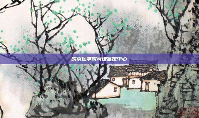 皖南醫(yī)學(xué)院司法鑒定中心