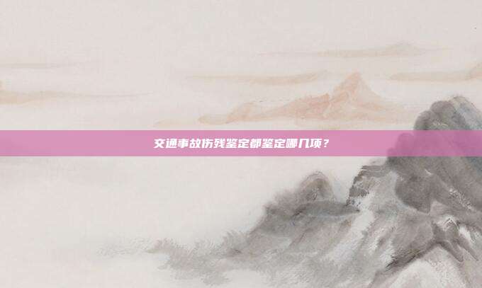 交通事故傷殘鑒定都鑒定哪幾項？