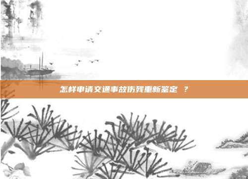 怎樣申請(qǐng)交通事故傷殘重新鑒定 ？