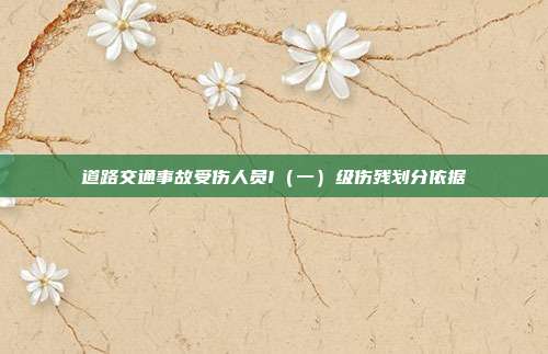 道路交通事故受傷人員I(一)級(jí)傷殘劃分依據(jù)