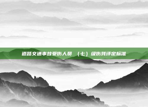 道路交通事故受傷人員Ⅶ(七)級傷殘評定標準